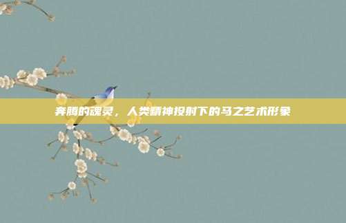 奔腾的魂灵，人类精神投射下的马之艺术形象