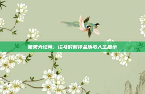 驰骋天地间,论马的精神品质与人生启示