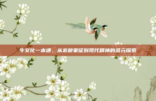 牛文化一本通,从农耕象征到现代精神的多元探索
