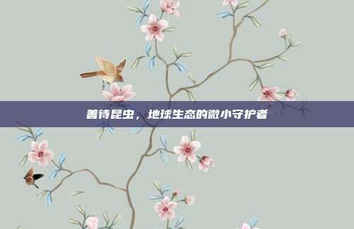 善待昆虫，地球生态的微小守护者