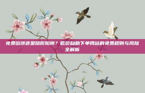 免费馅饼还是隐形陷阱？低价自助下单网站的免费规则与风险全解析