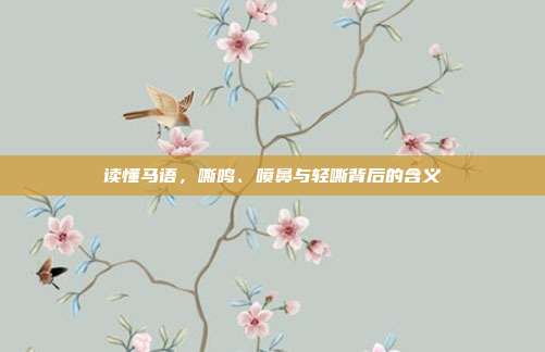 读懂马语，嘶鸣、喷鼻与轻嘶背后的含义