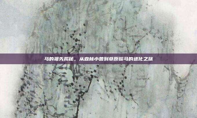 马的祖先揭秘，从森林小兽到草原骏马的进化之旅