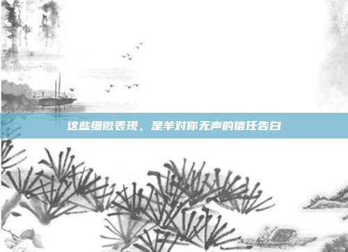 这些细微表现，是羊对你无声的信任告白