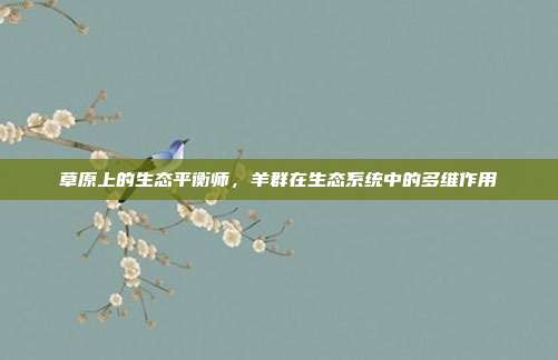 草原上的生态平衡师，羊群在生态系统中的多维作用