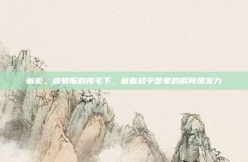 解密，被驯服的皮毛下，藏着超乎想象的瞬间爆发力