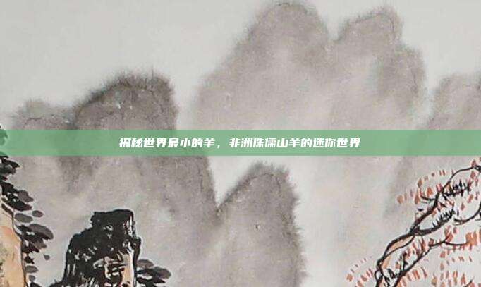 探秘世界最小的羊，非洲侏儒山羊的迷你世界