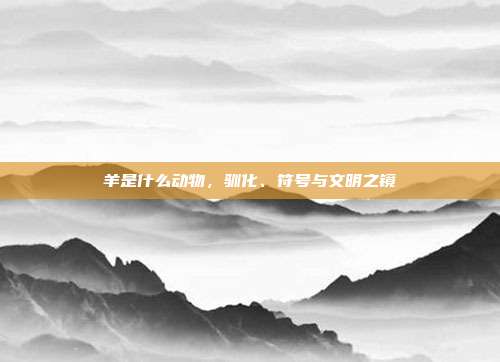 羊是什么动物，驯化、符号与文明之镜