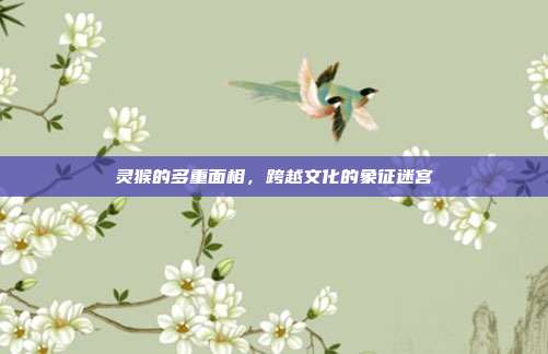 灵猴的多重面相，跨越文化的象征迷宫