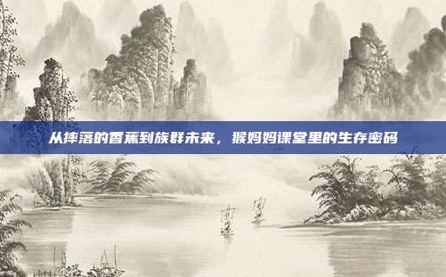 从摔落的香蕉到族群未来，猴妈妈课堂里的生存密码