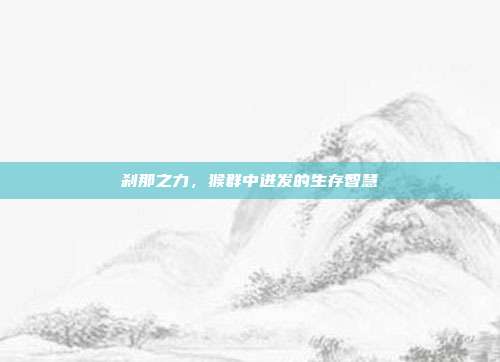 刹那之力，猴群中迸发的生存智慧