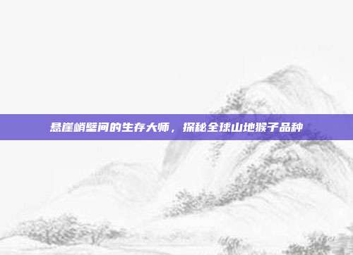 悬崖峭壁间的生存大师，探秘全球山地猴子品种