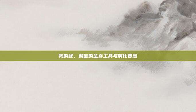 鸭的喙，精密的生存工具与演化智慧