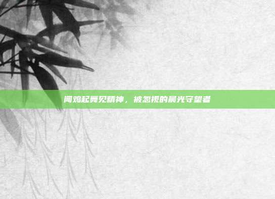 闻鸡起舞见精神，被忽视的晨光守望者