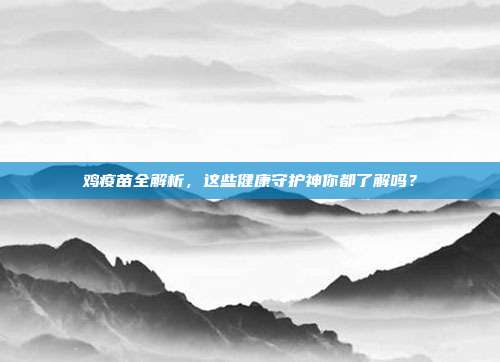 鸡疫苗全解析，这些健康守护神你都了解吗？