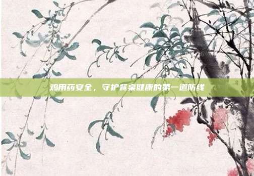 鸡用药安全，守护餐桌健康的第一道防线