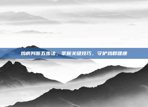 鸡病判断五步法，掌握关键技巧，守护鸡群健康