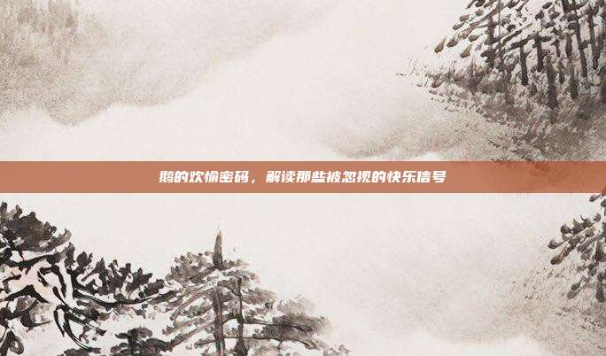 鹅的欢愉密码，解读那些被忽视的快乐信号