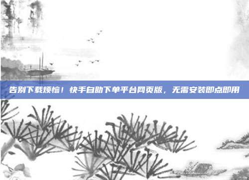告别下载烦恼!快手自助下单平台网页版,无需安装即点即用