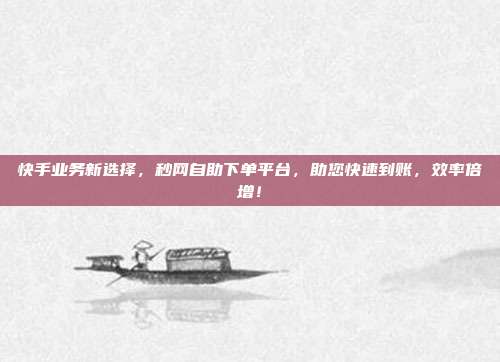 快手业务新选择,秒网自助下单平台,助您快速到账,效率倍增!