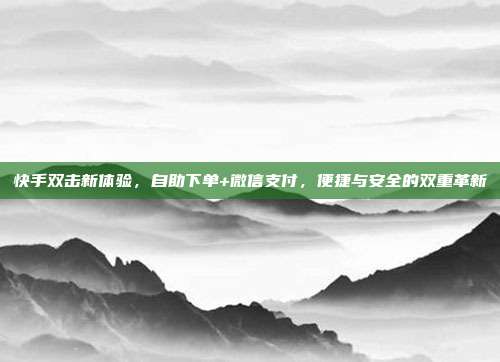 快手双击新体验，自助下单+微信支付，便捷与安全的双重革新
