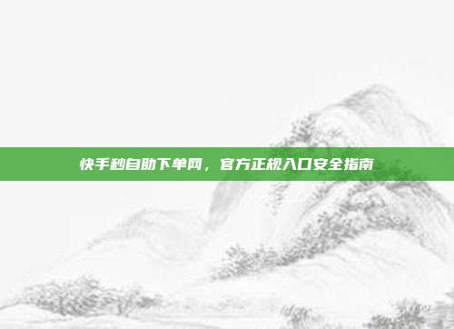 快手秒自助下单网,官方正规入口安全指南