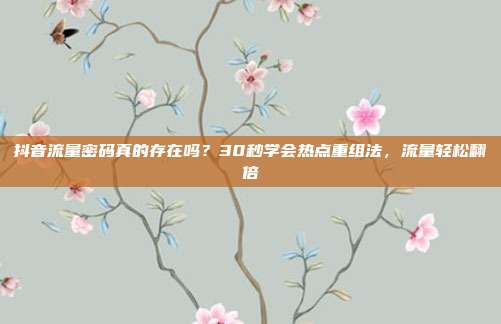 抖音流量密码真的存在吗?30秒学会热点重组法,流量轻松翻倍