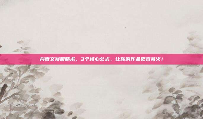 抖音文案吸睛术，3个核心公式，让你的作品更容易火！