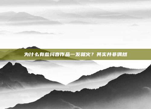 为什么有些抖音作品一发就火？其实并非偶然