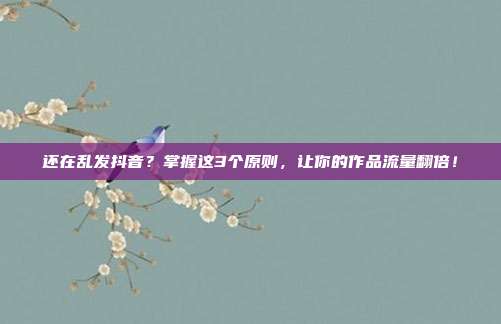 还在乱发抖音？掌握这3个原则，让你的作品流量翻倍！
