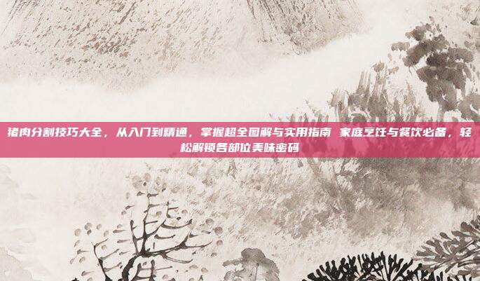 猪肉分割技巧大全，从入门到精通，掌握超全图解与实用指南 家庭烹饪与餐饮必备，轻松解锁各部位美味密码