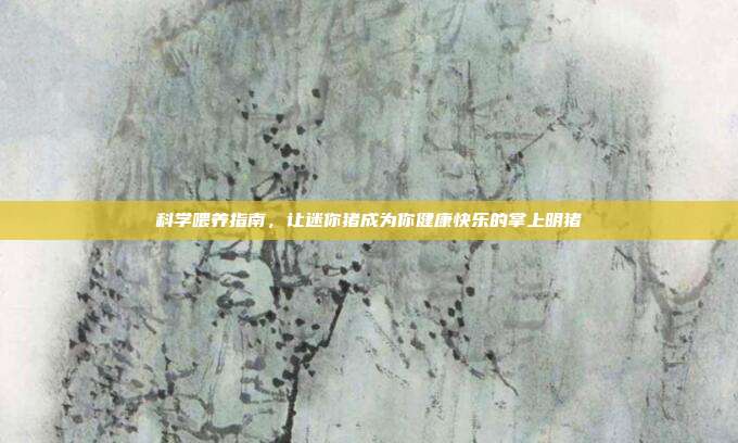 科学喂养指南，让迷你猪成为你健康快乐的掌上明猪