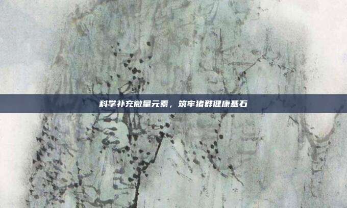 科学补充微量元素，筑牢猪群健康基石