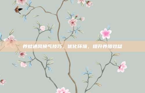 养蛙通风换气技巧，优化环境，提升养殖效益