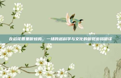 在稻花香里听蛙鸣,一场跨越科学与文化的听觉密码破译