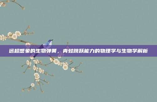 远超想象的生物弹簧,青蛙跳跃能力的物理学与生物学解析