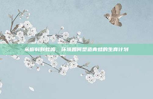 从蝌蚪到蛙鸣,环境如何塑造青蛙的生育计划