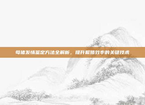 母猪发情鉴定方法全解析,提升繁殖效率的关键技术