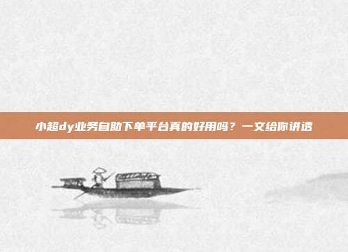 小超dy业务自助下单平台真的好用吗？一文给你讲透