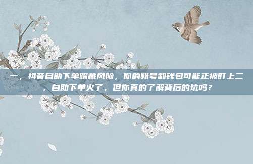 一,抖音自助下单暗藏风险,你的账号和钱包可能正被盯上二,自助下单火了,但你真的了解背后的坑吗?