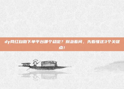 dy网红自助下单平台哪个稳定？别急着问，先看懂这3个关键点！