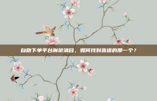 自助下单平台琳琅满目,如何找到靠谱的那一个?