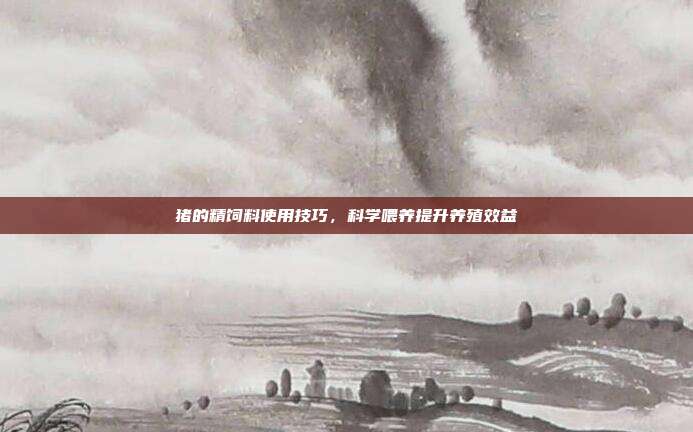 猪的精饲料使用技巧，科学喂养提升养殖效益