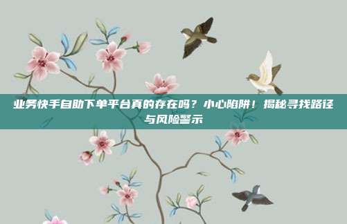 业务快手自助下单平台真的存在吗?小心陷阱!揭秘寻找路径与风险警示