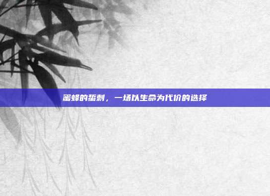 蜜蜂的蜇刺,一场以生命为代价的选择