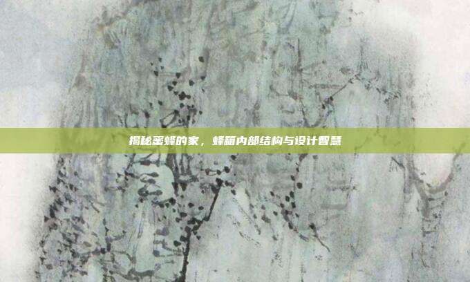 揭秘蜜蜂的家,蜂箱内部结构与设计智慧