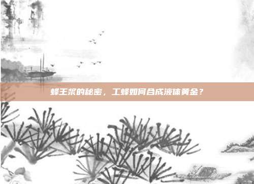 蜂王浆的秘密,工蜂如何合成液体黄金?