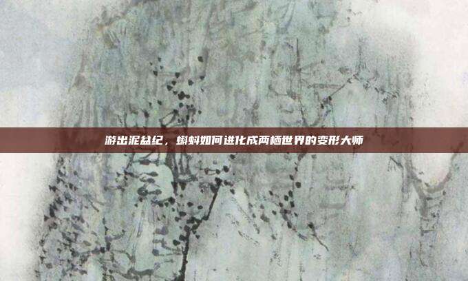 游出泥盆纪,蝌蚪如何进化成两栖世界的变形大师