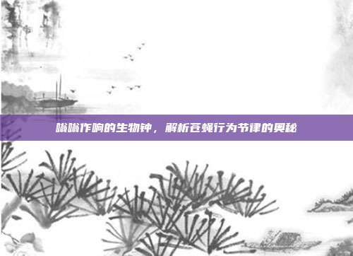 嗡嗡作响的生物钟，解析苍蝇行为节律的奥秘