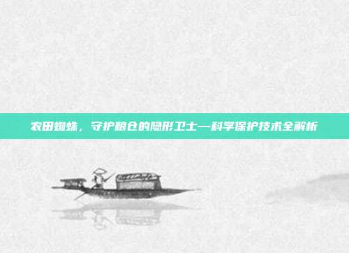 农田蜘蛛,守护粮仓的隐形卫士—科学保护技术全解析